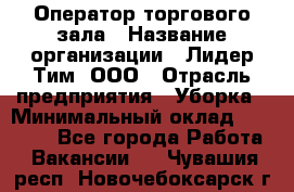 Оператор торгового зала › Название организации ­ Лидер Тим, ООО › Отрасль предприятия ­ Уборка › Минимальный оклад ­ 28 500 - Все города Работа » Вакансии   . Чувашия респ.,Новочебоксарск г.